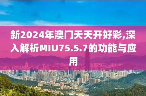 新2024年澳门天天开好彩,深入解析MIU75.5.7的功能与应用