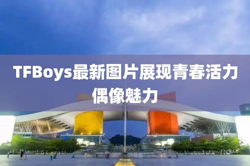 TFBoys最新图片展现青春活力偶像魅力