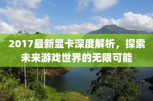 2017最新显卡深度解析，探索未来游戏世界的无限可能
