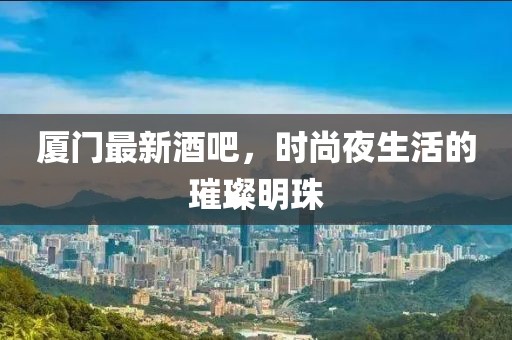 厦门最新酒吧，时尚夜生活的璀璨明珠
