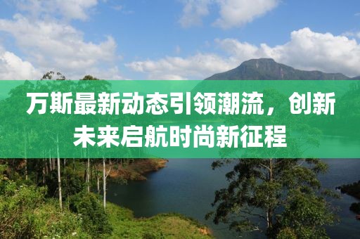 万斯最新动态引领潮流，创新未来启航时尚新征程