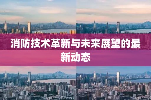 消防技术革新与未来展望的最新动态
