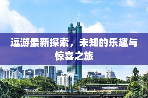 逗游最新探索，未知的乐趣与惊喜之旅