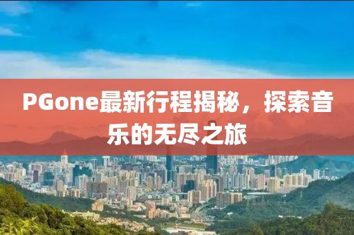PGone最新行程揭秘，探索音乐的无尽之旅
