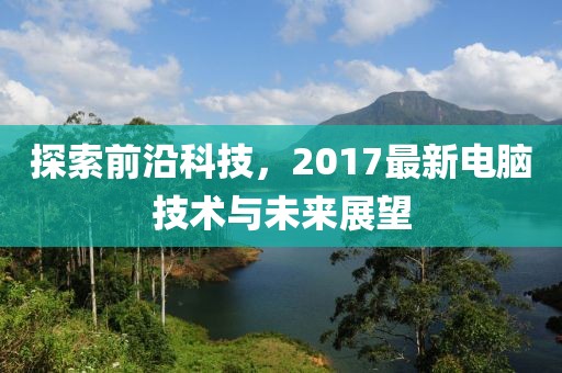 探索前沿科技，2017最新电脑技术与未来展望