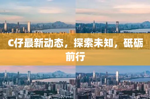 C仔最新动态，探索未知，砥砺前行