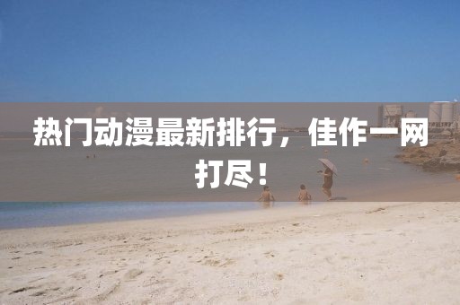 热门动漫最新排行，佳作一网打尽！