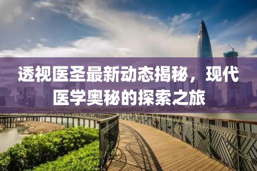 透视医圣最新动态揭秘，现代医学奥秘的探索之旅