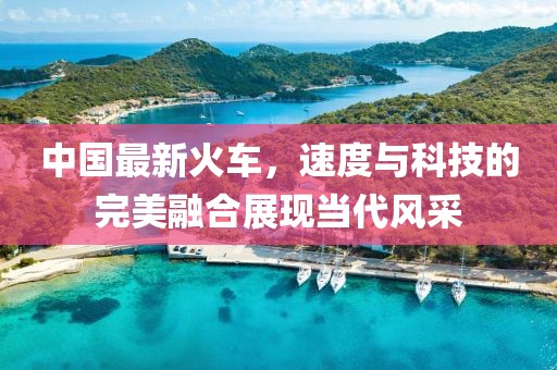 中国最新火车，速度与科技的完美融合展现当代风采