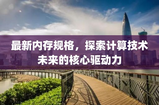 最新内存规格，探索计算技术未来的核心驱动力