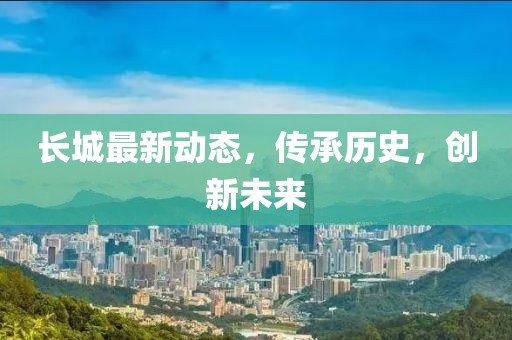 长城最新动态，传承历史，创新未来