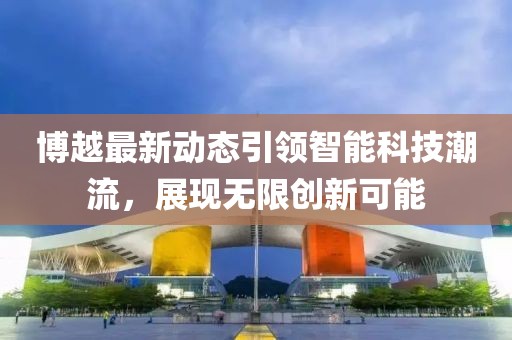博越最新动态引领智能科技潮流，展现无限创新可能