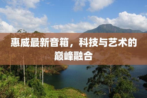 惠威最新音箱，科技与艺术的巅峰融合