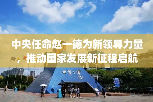 中央任命赵一德为新领导力量，推动国家发展新征程启航