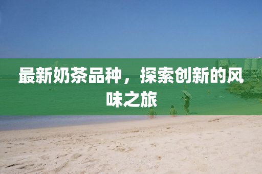 最新奶茶品种，探索创新的风味之旅