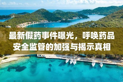 最新假药事件曝光，呼唤药品安全监管的加强与揭示真相