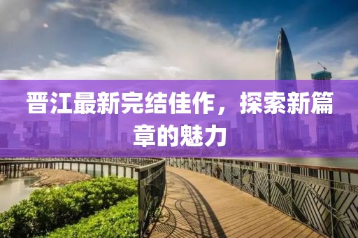 晋江最新完结佳作，探索新篇章的魅力