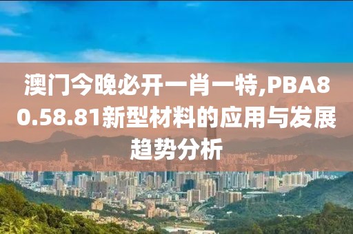 澳门今晚必开一肖一特,PBA80.58.81新型材料的应用与发展趋势分析
