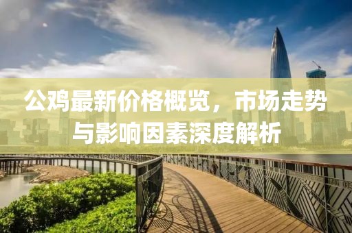 公鸡最新价格概览，市场走势与影响因素深度解析