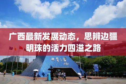 广西最新发展动态，思辨边疆明珠的活力四溢之路