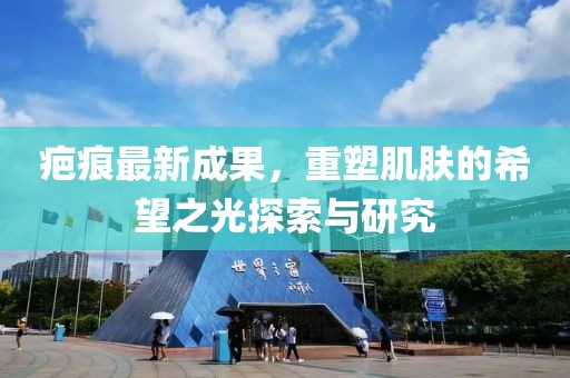 疤痕最新成果，重塑肌肤的希望之光探索与研究