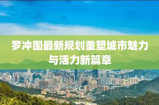 罗冲围最新规划重塑城市魅力与活力新篇章