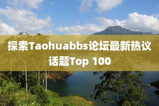 探索Taohuabbs论坛最新热议话题Top 100