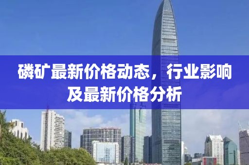 磷矿最新价格动态，行业影响及最新价格分析