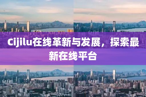 Cijilu在线革新与发展，探索最新在线平台