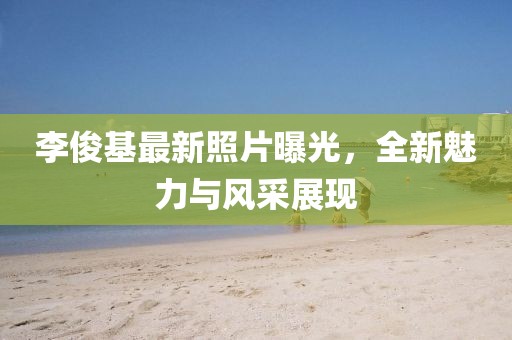 李俊基最新照片曝光，全新魅力与风采展现