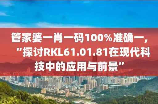 管家婆一肖一码100%准确一,“探讨RKL61.01.81在现代科技中的应用与前景”