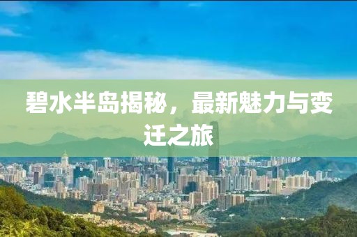 碧水半岛揭秘，最新魅力与变迁之旅