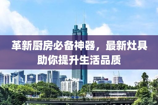 革新厨房必备神器，最新灶具助你提升生活品质