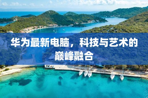 华为最新电脑，科技与艺术的巅峰融合