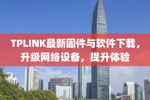 TPLINK最新固件与软件下载，升级网络设备，提升体验