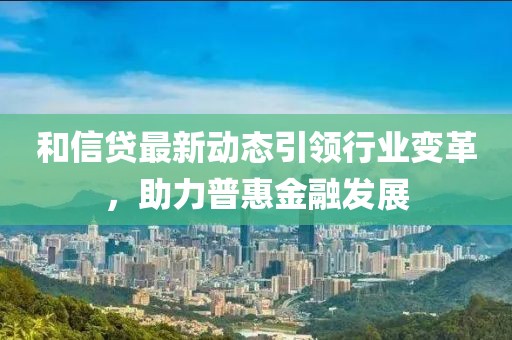 和信贷最新动态引领行业变革，助力普惠金融发展
