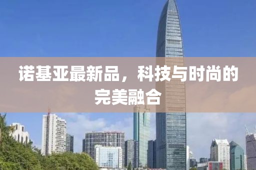 诺基亚最新品，科技与时尚的完美融合