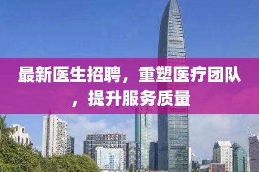 最新医生招聘，重塑医疗团队，提升服务质量