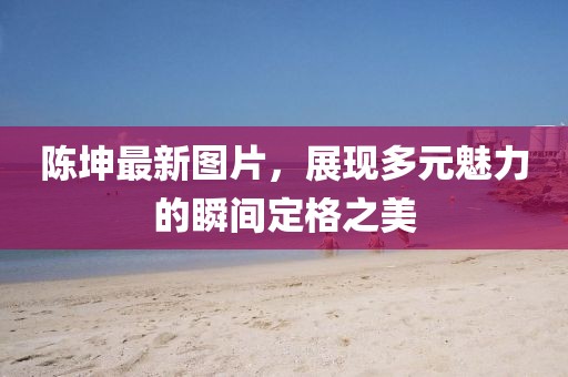 陈坤最新图片，展现多元魅力的瞬间定格之美