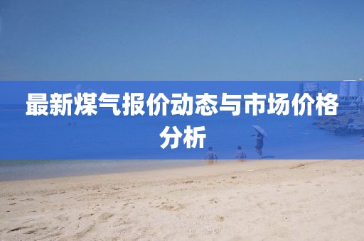 最新煤气报价动态与市场价格分析