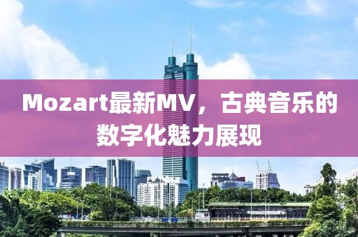 Mozart最新MV，古典音乐的数字化魅力展现