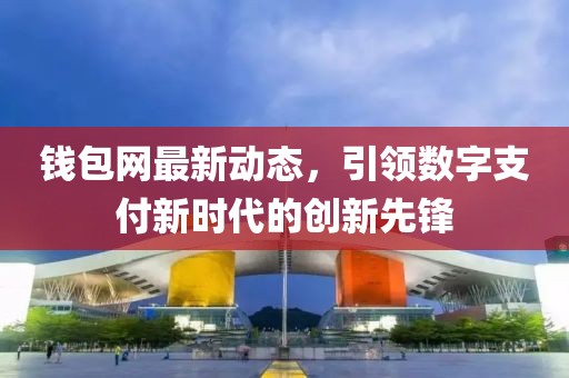 钱包网最新动态，引领数字支付新时代的创新先锋