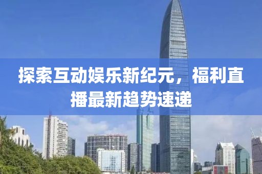 探索互动娱乐新纪元，福利直播最新趋势速递