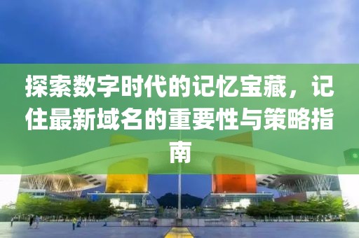 探索数字时代的记忆宝藏，记住最新域名的重要性与策略指南