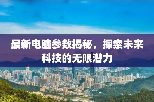 最新电脑参数揭秘，探索未来科技的无限潜力