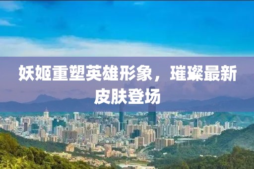 妖姬重塑英雄形象，璀璨最新皮肤登场