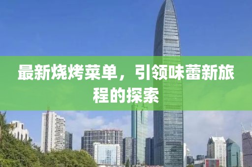 最新烧烤菜单，引领味蕾新旅程的探索