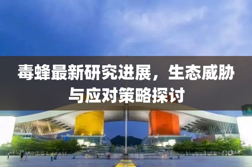 毒蜂最新研究进展，生态威胁与应对策略探讨