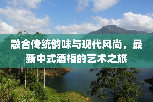 融合传统韵味与现代风尚，最新中式酒柜的艺术之旅