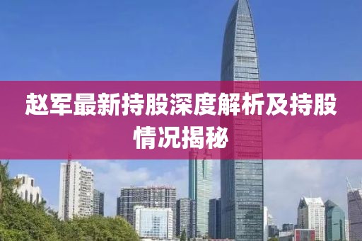 赵军最新持股深度解析及持股情况揭秘
